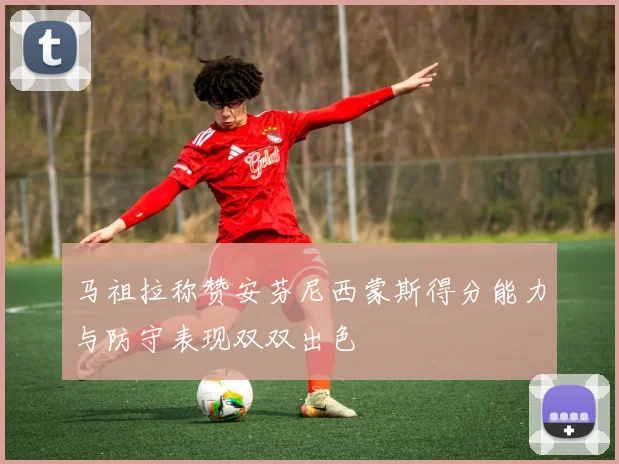 马祖拉称赞安芬尼西蒙斯得分能力与防守表现双双出色
