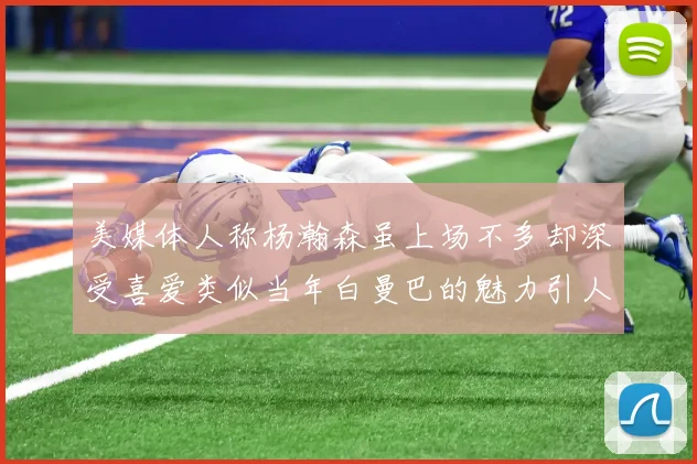 美媒体人称杨瀚森虽上场不多却深受喜爱类似当年白曼巴的魅力引人瞩目