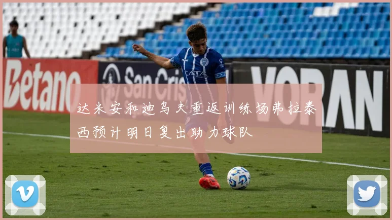 达米安和迪乌夫重返训练场弗拉泰西预计明日复出助力球队