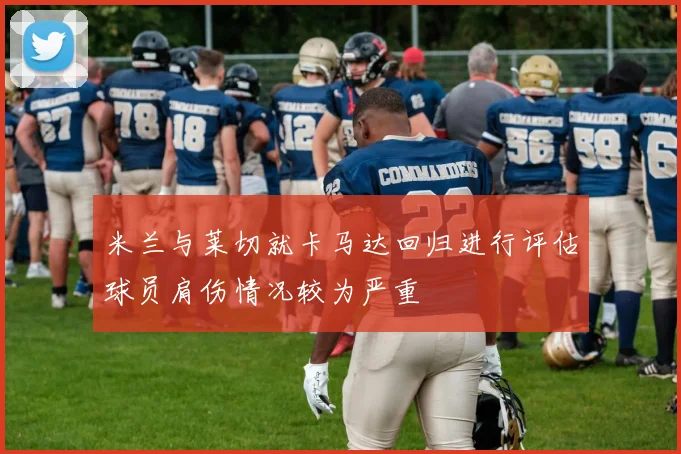 米兰与莱切就卡马达回归进行评估球员肩伤情况较为严重