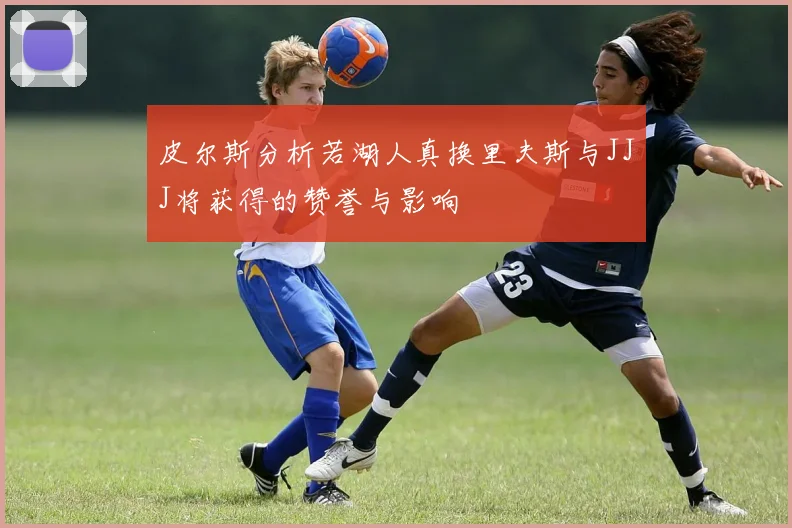 皮尔斯分析若湖人真换里夫斯与JJJ将获得的赞誉与影响