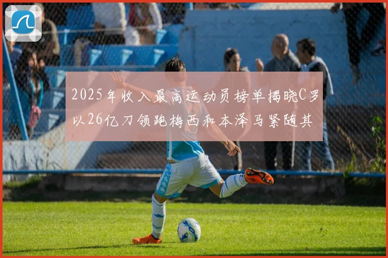 2025年收入最高运动员榜单揭晓C罗以26亿刀领跑梅西和本泽马紧随其后