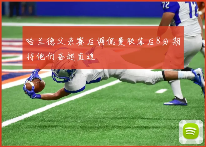 哈兰德父亲赛后调侃曼联落后8分期待他们奋起直追