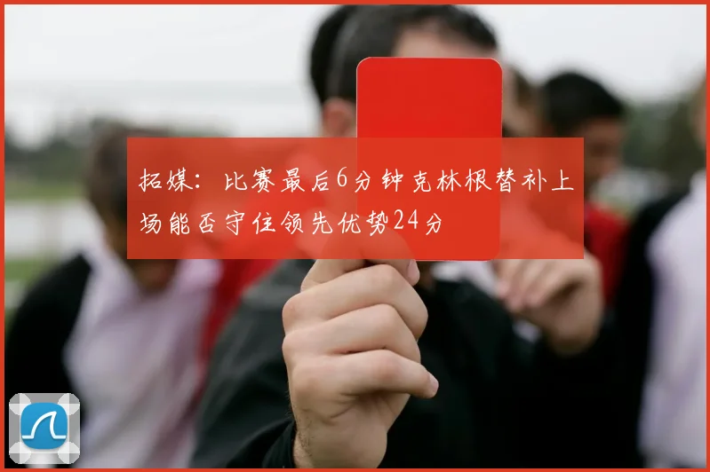 拓媒：比赛最后6分钟克林根替补上场能否守住领先优势24分