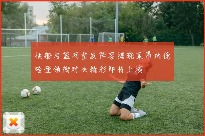 快船与篮网首发阵容揭晓莱昂纳德哈登领衔对决精彩即将上演