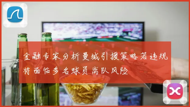 金融专家分析曼城引援策略若违规将面临多名球员离队风险