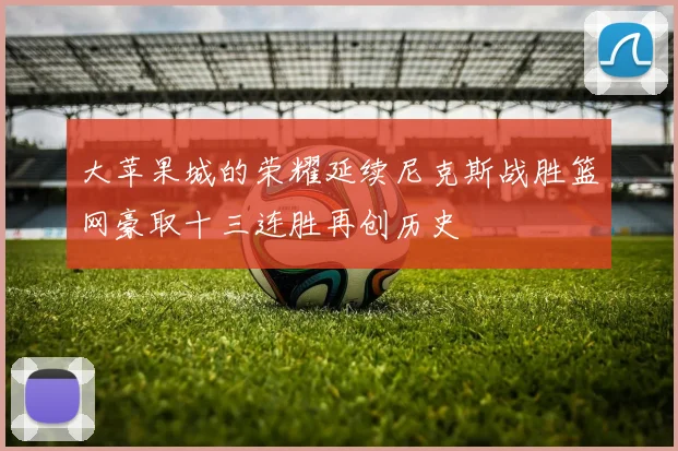 大苹果城的荣耀延续尼克斯战胜篮网豪取十三连胜再创历史