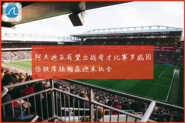 阿夫迪亚有望出战奇才比赛罗威因伤缺席杨瀚森迎来机会